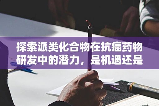 探索派类化合物在抗癌药物研发中的潜力，是机遇还是挑战？