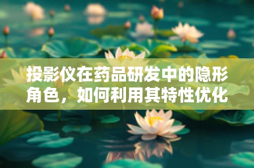 投影仪在药品研发中的隐形角色，如何利用其特性优化实验过程？