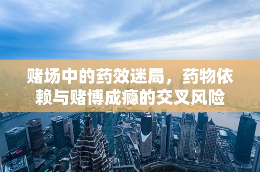赌场中的药效迷局，药物依赖与赌博成瘾的交叉风险