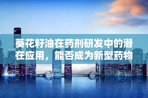 葵花籽油在药剂研发中的潜在应用，能否成为新型药物载体的‘向日葵’？