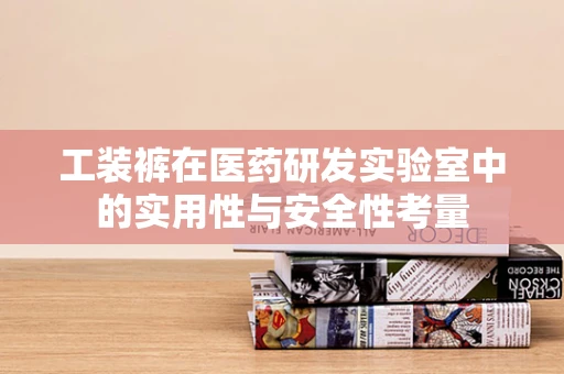 工装裤在医药研发实验室中的实用性与安全性考量