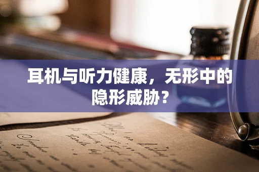 耳机与听力健康，无形中的隐形威胁？