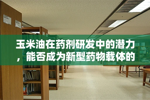 玉米油在药剂研发中的潜力，能否成为新型药物载体的‘黄金油’？