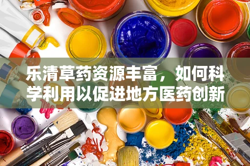 乐清草药资源丰富，如何科学利用以促进地方医药创新？