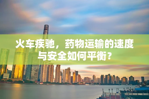 火车疾驰，药物运输的速度与安全如何平衡？