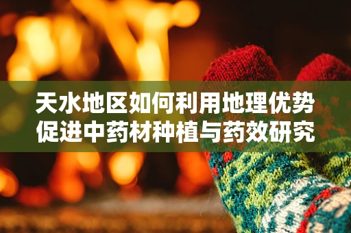 天水地区如何利用地理优势促进中药材种植与药效研究？