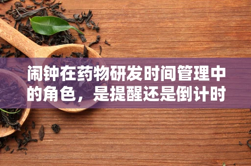 闹钟在药物研发时间管理中的角色，是提醒还是倒计时？