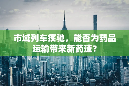 市域列车疾驰，能否为药品运输带来新药速？