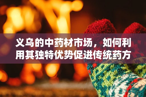 义乌的中药材市场，如何利用其独特优势促进传统药方的现代化研发？