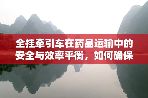 全挂牵引车在药品运输中的安全与效率平衡，如何确保药物在长途运输中的稳定性？