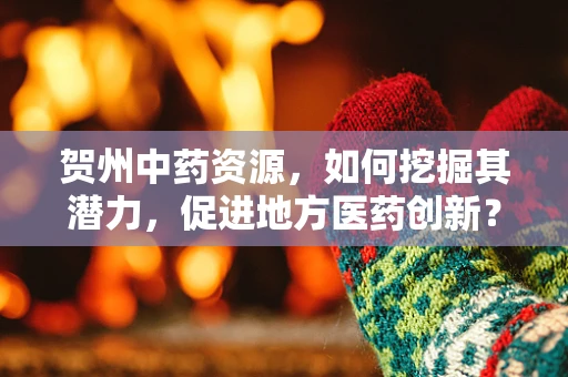 贺州中药资源，如何挖掘其潜力，促进地方医药创新？