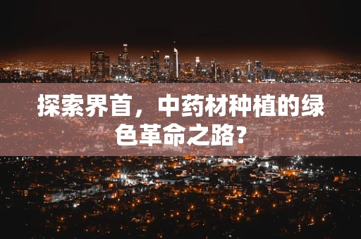 探索界首，中药材种植的绿色革命之路？
