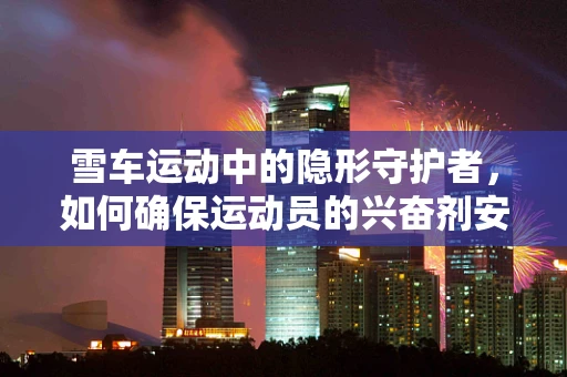 雪车运动中的隐形守护者，如何确保运动员的兴奋剂安全？