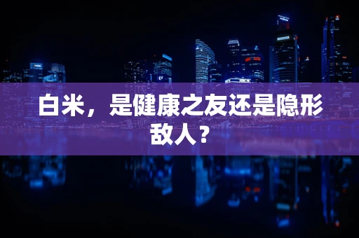 白米，是健康之友还是隐形敌人？