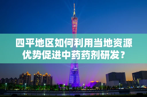 四平地区如何利用当地资源优势促进中药药剂研发？