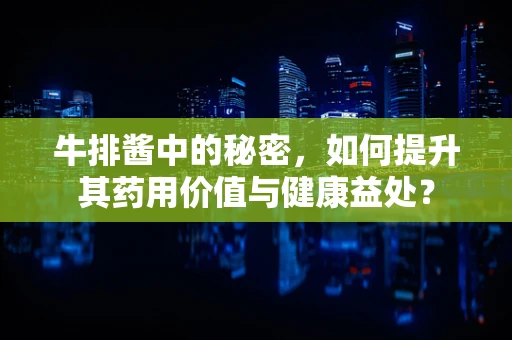 牛排酱中的秘密，如何提升其药用价值与健康益处？
