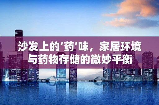 沙发上的‘药’味，家居环境与药物存储的微妙平衡