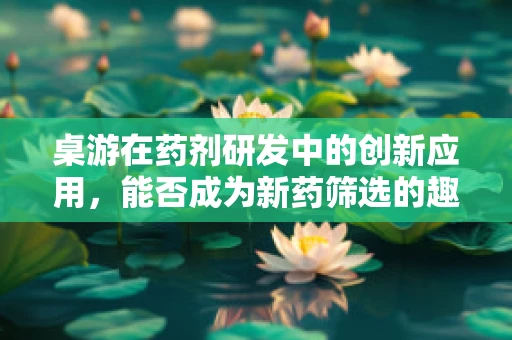 桌游在药剂研发中的创新应用，能否成为新药筛选的趣味工具？