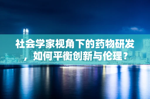 社会学家视角下的药物研发，如何平衡创新与伦理？