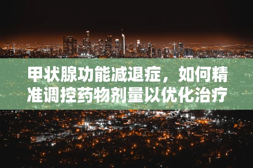 甲状腺功能减退症，如何精准调控药物剂量以优化治疗？