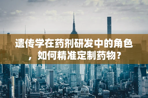 遗传学在药剂研发中的角色，如何精准定制药物？