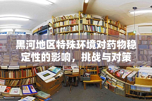 黑河地区特殊环境对药物稳定性的影响，挑战与对策