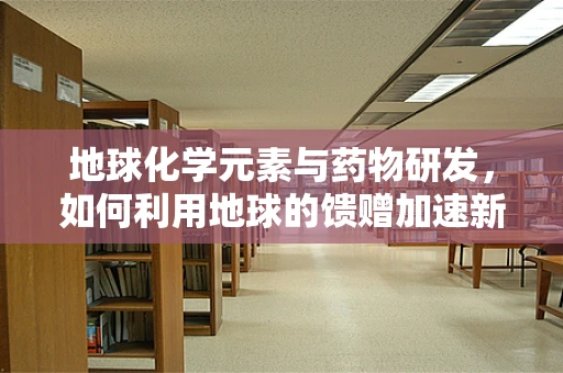 地球化学元素与药物研发，如何利用地球的馈赠加速新药发现？