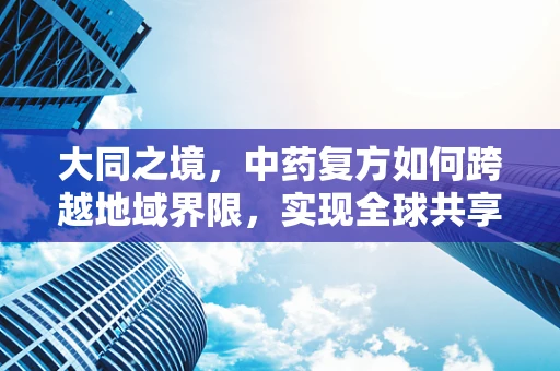 大同之境，中药复方如何跨越地域界限，实现全球共享？