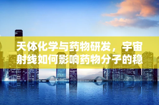 天体化学与药物研发，宇宙射线如何影响药物分子的稳定性？