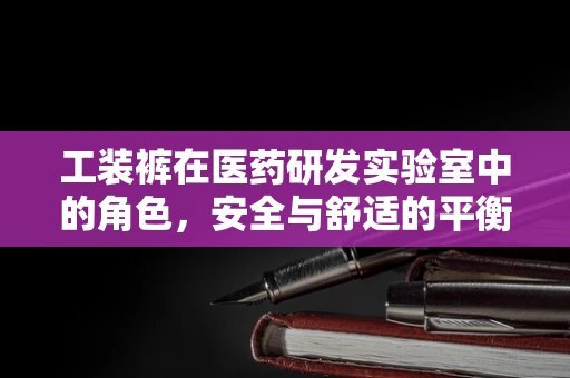 工装裤在医药研发实验室中的角色，安全与舒适的平衡？