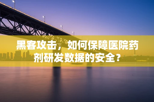 黑客攻击，如何保障医院药剂研发数据的安全？