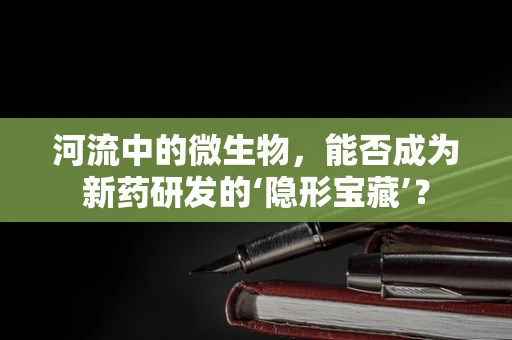 河流中的微生物，能否成为新药研发的‘隐形宝藏’？