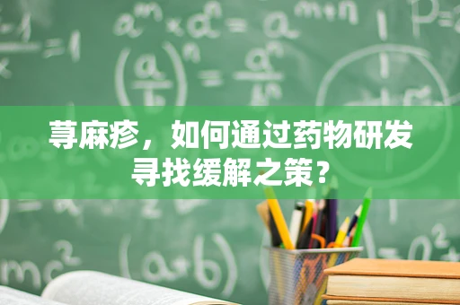 荨麻疹，如何通过药物研发寻找缓解之策？