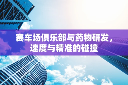 赛车场俱乐部与药物研发，速度与精准的碰撞