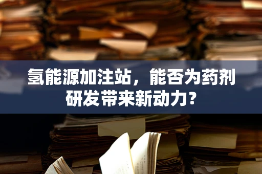 氢能源加注站，能否为药剂研发带来新动力？