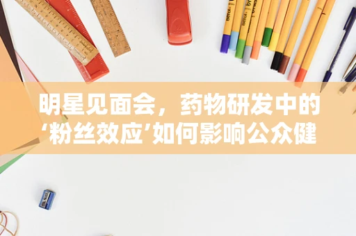 明星见面会，药物研发中的‘粉丝效应’如何影响公众健康认知？