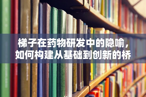 梯子在药物研发中的隐喻，如何构建从基础到创新的桥梁？
