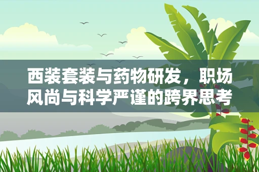 西装套装与药物研发，职场风尚与科学严谨的跨界思考