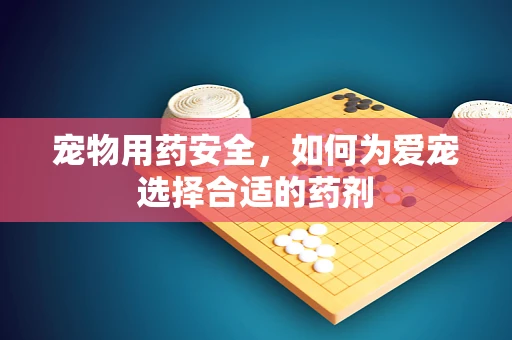 宠物用药安全，如何为爱宠选择合适的药剂