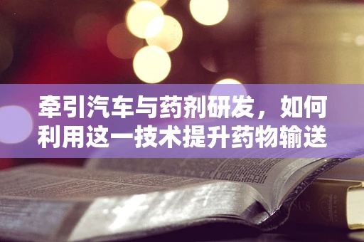 牵引汽车与药剂研发，如何利用这一技术提升药物输送效率？