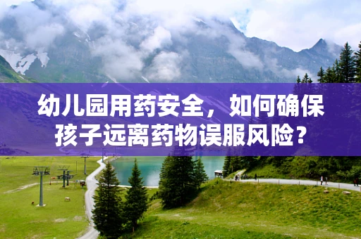 幼儿园用药安全，如何确保孩子远离药物误服风险？