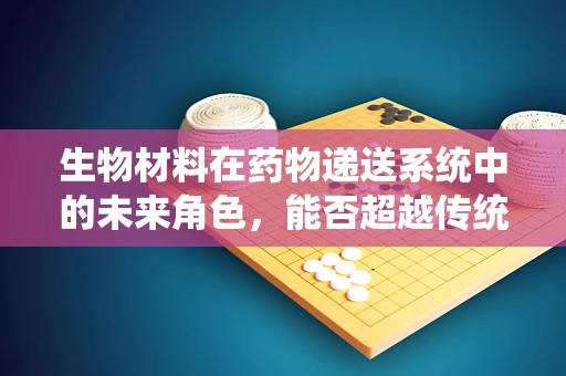 生物材料在药物递送系统中的未来角色，能否超越传统屏障？