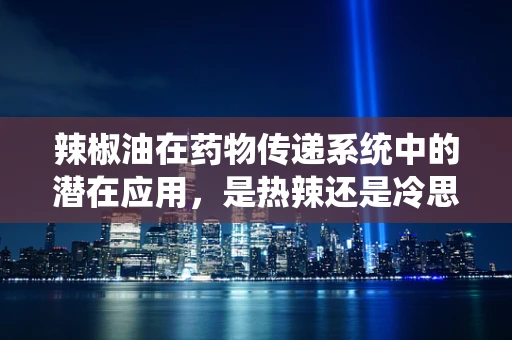 辣椒油在药物传递系统中的潜在应用，是热辣还是冷思考？