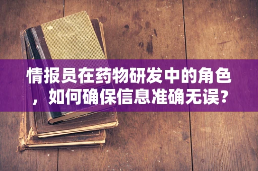 情报员在药物研发中的角色，如何确保信息准确无误？