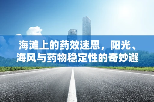 海滩上的药效迷思，阳光、海风与药物稳定性的奇妙邂逅