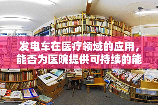 发电车在医疗领域的应用，能否为医院提供可持续的能源解决方案？