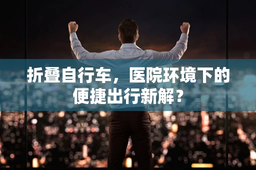 折叠自行车，医院环境下的便捷出行新解？