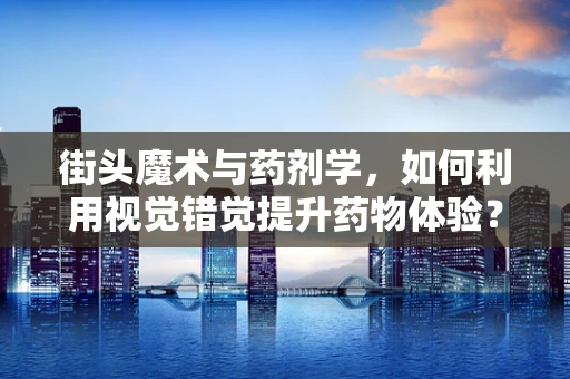 街头魔术与药剂学，如何利用视觉错觉提升药物体验？