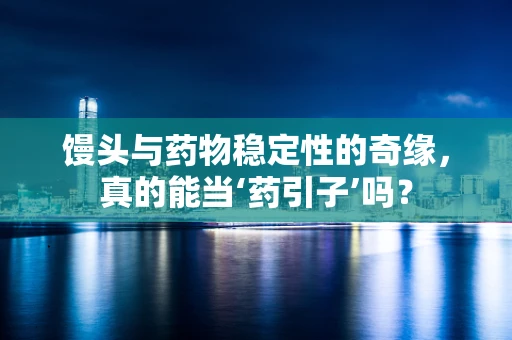馒头与药物稳定性的奇缘，真的能当‘药引子’吗？