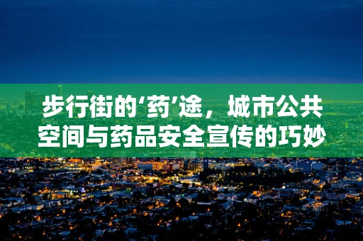 步行街的‘药’途，城市公共空间与药品安全宣传的巧妙融合